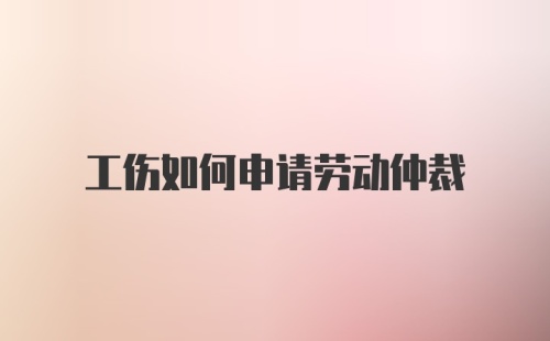 工伤如何申请劳动仲裁