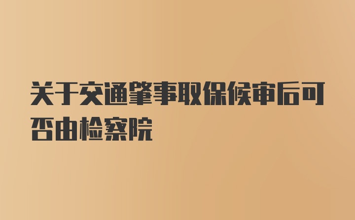 关于交通肇事取保候审后可否由检察院