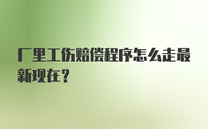 厂里工伤赔偿程序怎么走最新现在？