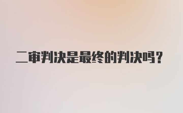 二审判决是最终的判决吗?