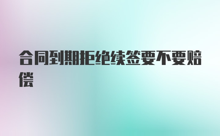 合同到期拒绝续签要不要赔偿