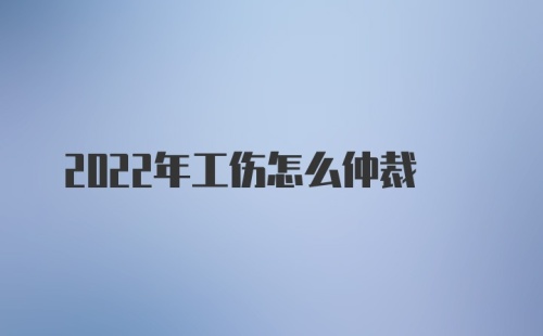 2022年工伤怎么仲裁