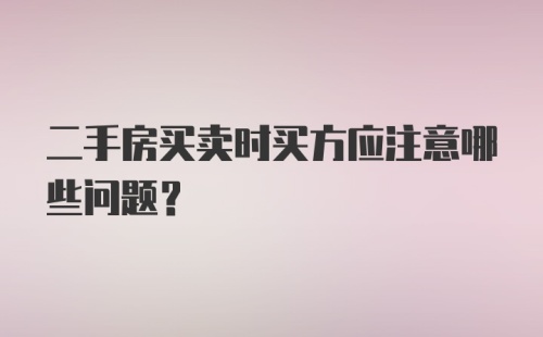 二手房买卖时买方应注意哪些问题?