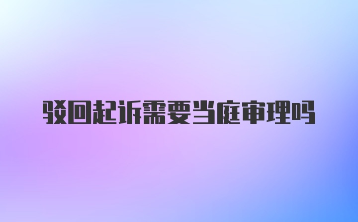 驳回起诉需要当庭审理吗