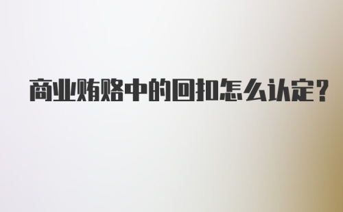 商业贿赂中的回扣怎么认定？