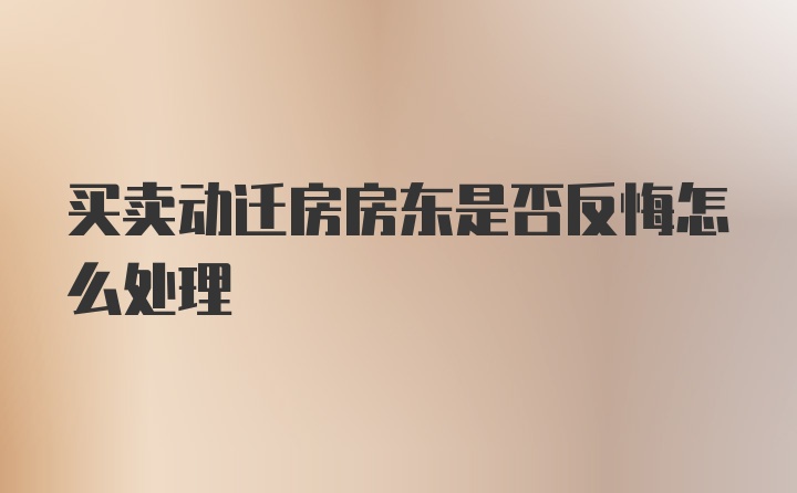 买卖动迁房房东是否反悔怎么处理