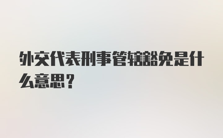 外交代表刑事管辖豁免是什么意思？