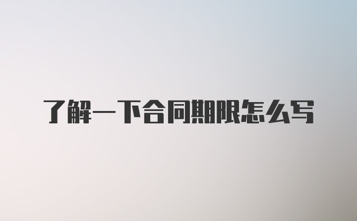 了解一下合同期限怎么写