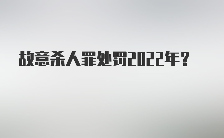 故意杀人罪处罚2022年？