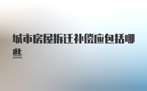 城市房屋拆迁补偿应包括哪些