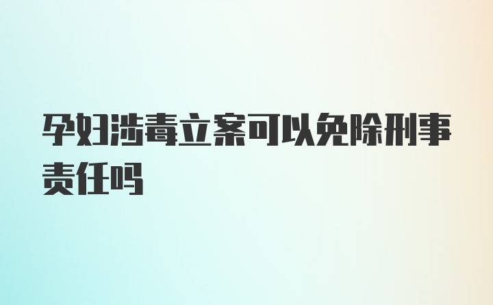 孕妇涉毒立案可以免除刑事责任吗