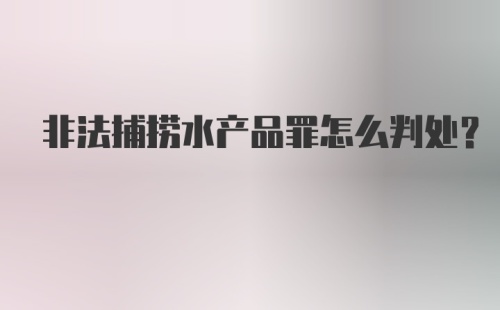 非法捕捞水产品罪怎么判处？