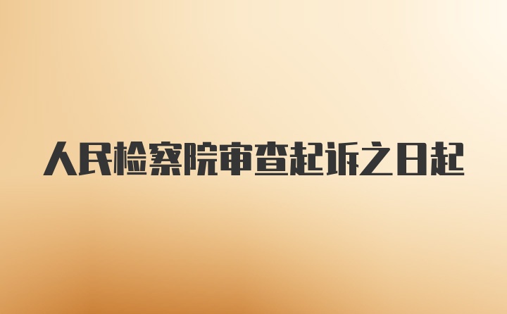 人民检察院审查起诉之日起