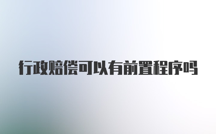 行政赔偿可以有前置程序吗