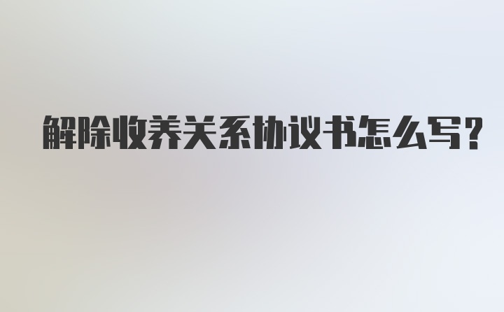 解除收养关系协议书怎么写?