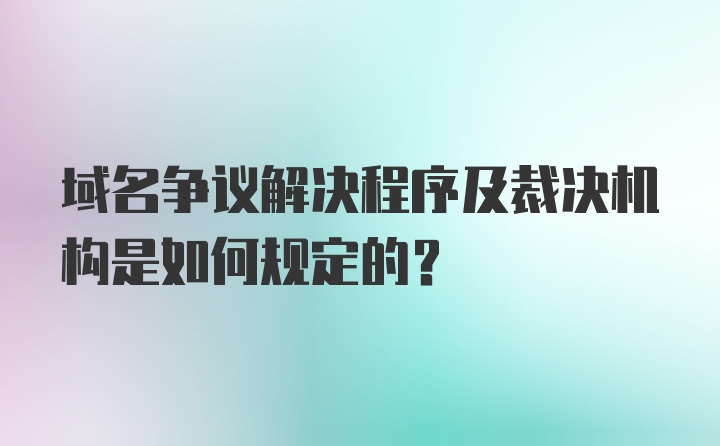 域名争议解决程序及裁决机构是如何规定的？