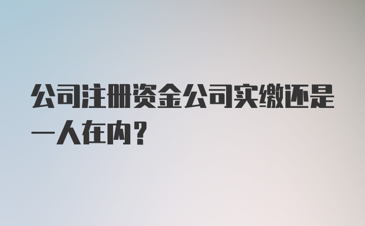 公司注册资金公司实缴还是一人在内？