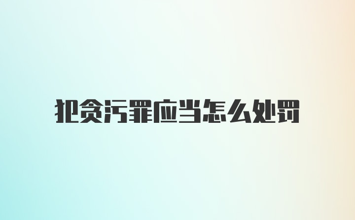 犯贪污罪应当怎么处罚