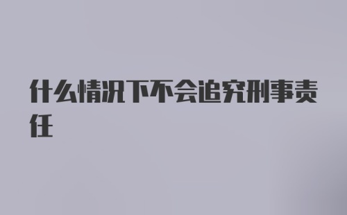 什么情况下不会追究刑事责任