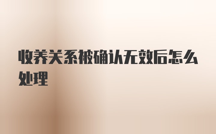 收养关系被确认无效后怎么处理