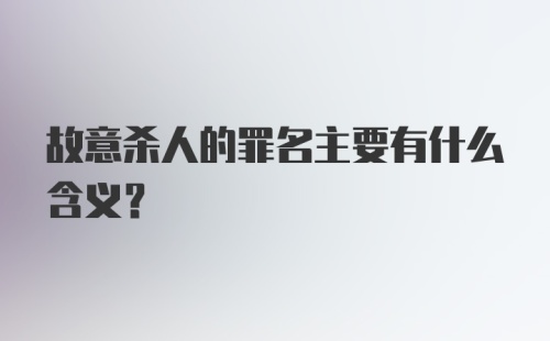 故意杀人的罪名主要有什么含义？