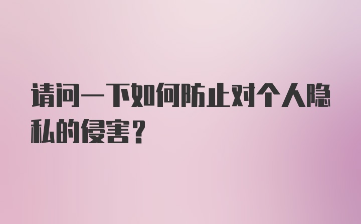 请问一下如何防止对个人隐私的侵害？