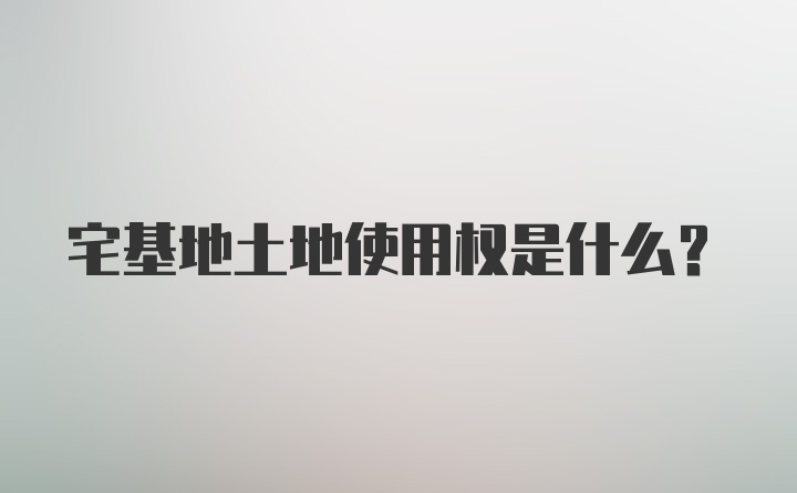 宅基地土地使用权是什么？