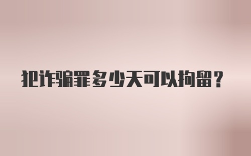 犯诈骗罪多少天可以拘留？