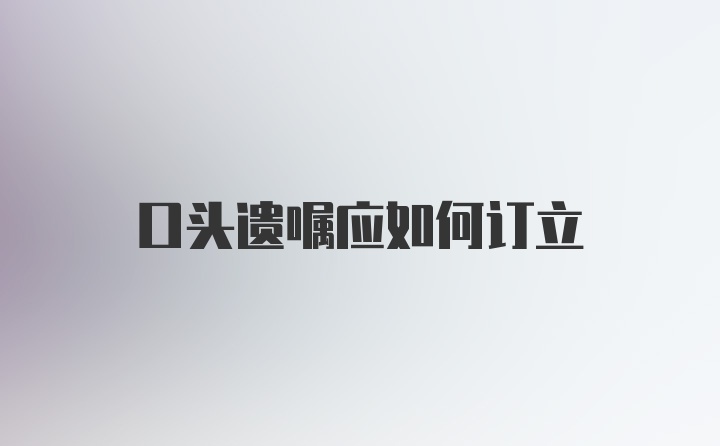 口头遗嘱应如何订立