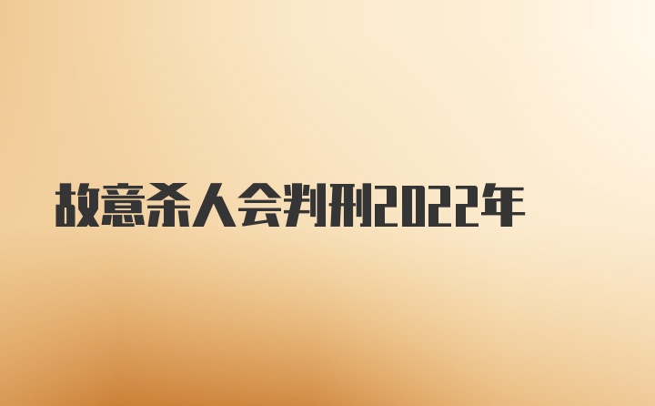 故意杀人会判刑2022年