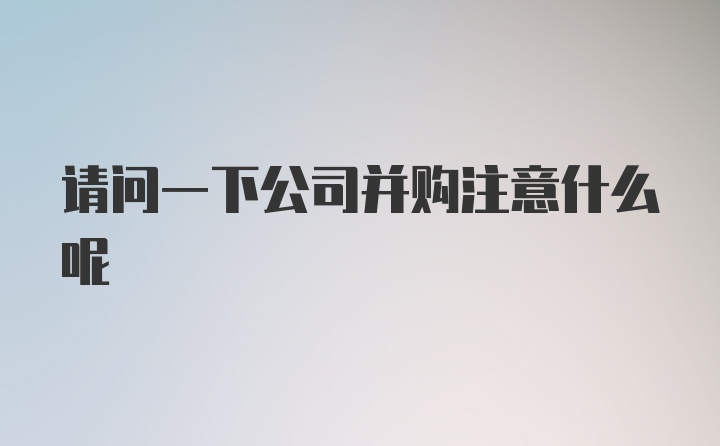 请问一下公司并购注意什么呢