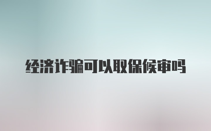 经济诈骗可以取保候审吗