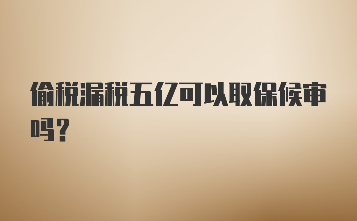 偷税漏税五亿可以取保候审吗?