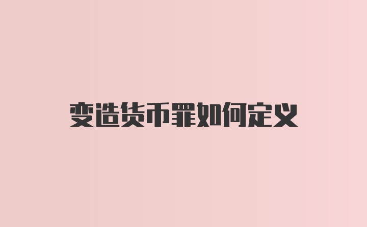 变造货币罪如何定义