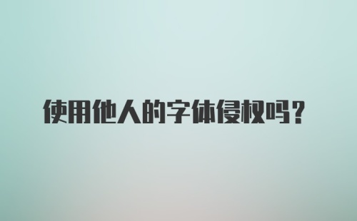 使用他人的字体侵权吗？