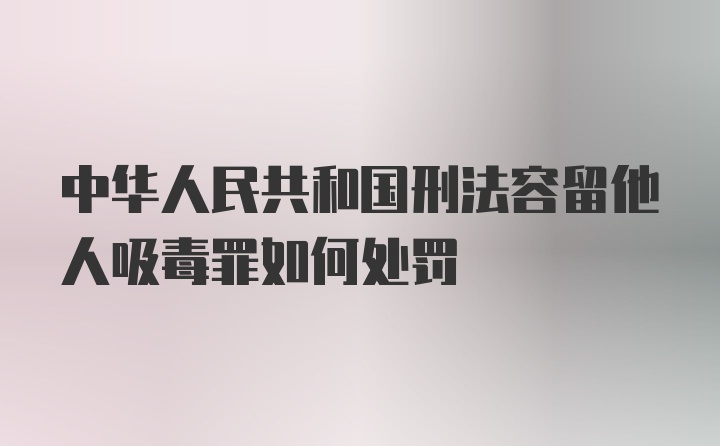 中华人民共和国刑法容留他人吸毒罪如何处罚