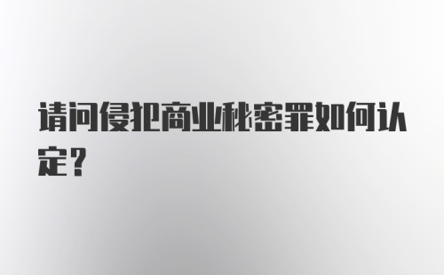 请问侵犯商业秘密罪如何认定？