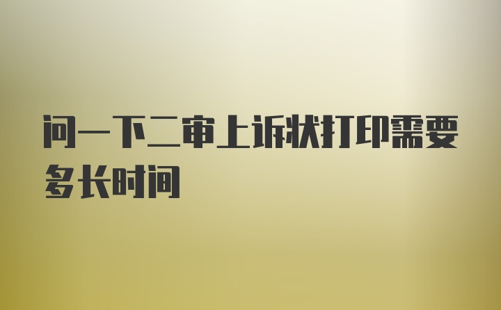 问一下二审上诉状打印需要多长时间