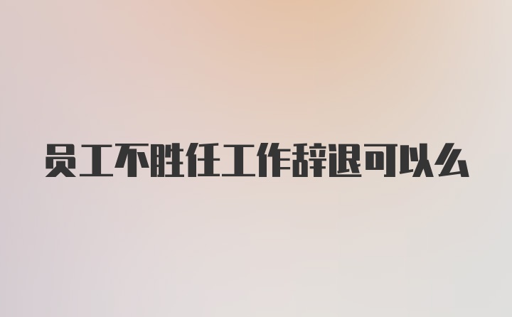 员工不胜任工作辞退可以么