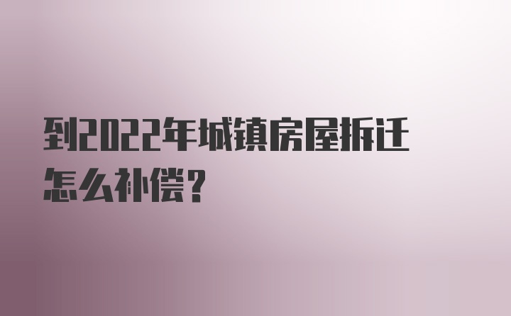 到2022年城镇房屋拆迁怎么补偿？