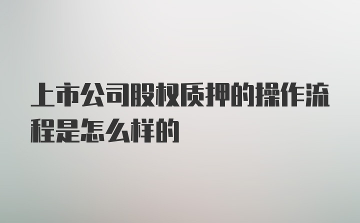 上市公司股权质押的操作流程是怎么样的