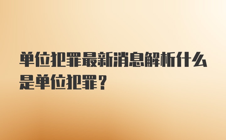 单位犯罪最新消息解析什么是单位犯罪？