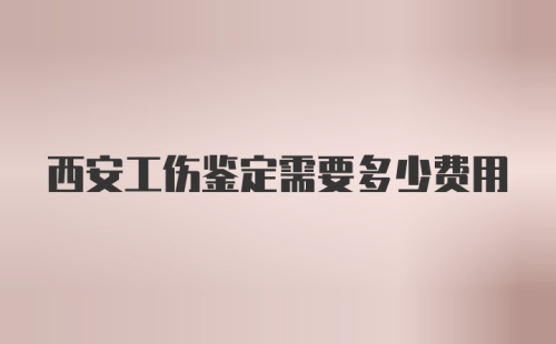 西安工伤鉴定需要多少费用