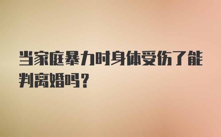 当家庭暴力时身体受伤了能判离婚吗？