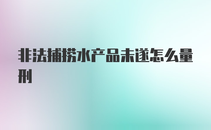 非法捕捞水产品未遂怎么量刑