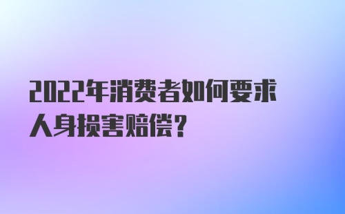 2022年消费者如何要求人身损害赔偿？