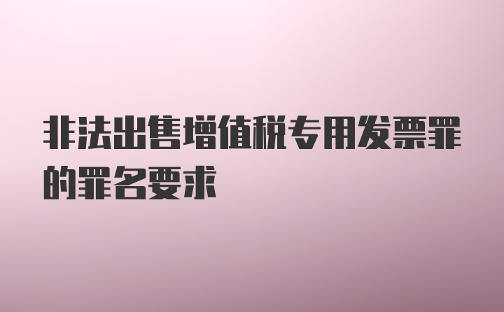 非法出售增值税专用发票罪的罪名要求