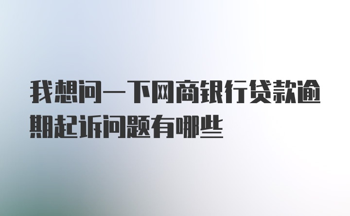 我想问一下网商银行贷款逾期起诉问题有哪些