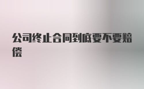 公司终止合同到底要不要赔偿