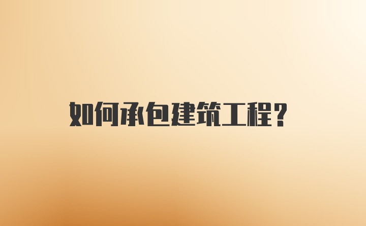 如何承包建筑工程？